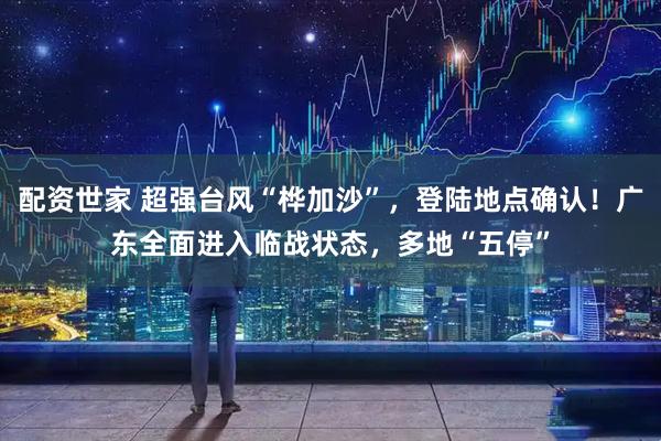 配资世家 超强台风“桦加沙”，登陆地点确认！广东全面进入临战状态，多地“五停”