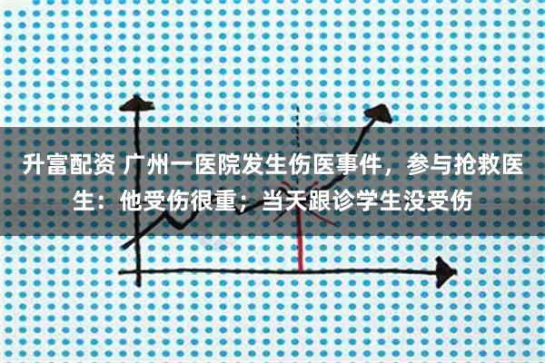 升富配资 广州一医院发生伤医事件，参与抢救医生：他受伤很重；当天跟诊学生没受伤