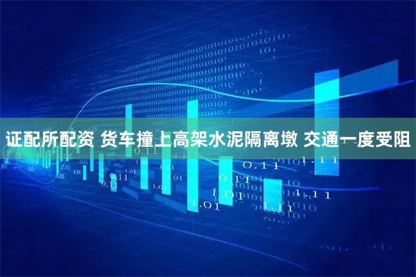 证配所配资 货车撞上高架水泥隔离墩 交通一度受阻