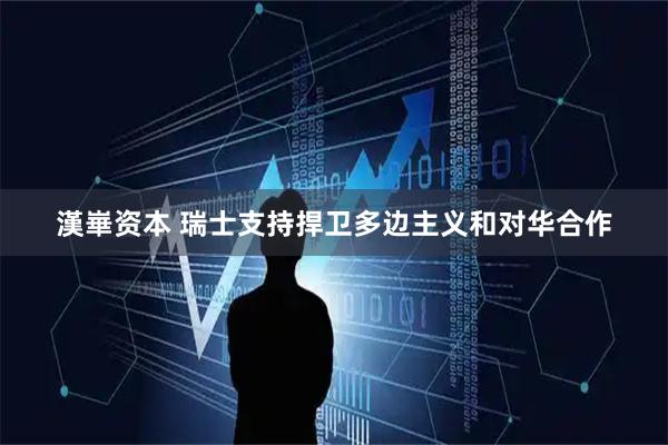 漢崋资本 瑞士支持捍卫多边主义和对华合作