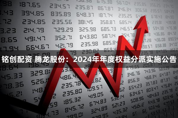铭创配资 腾龙股份：2024年年度权益分派实施公告