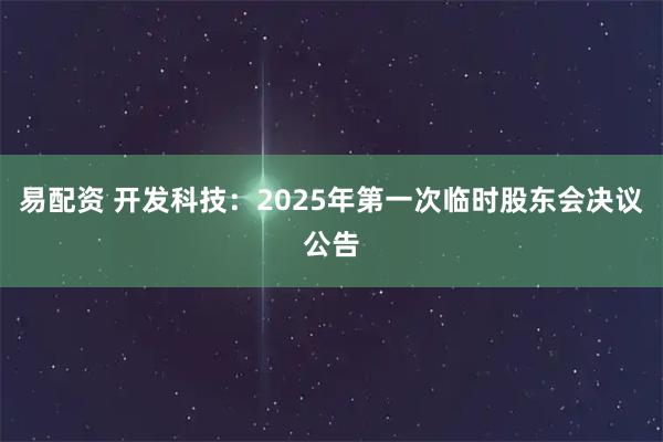 易配资 开发科技：2025年第一次临时股东会决议公告