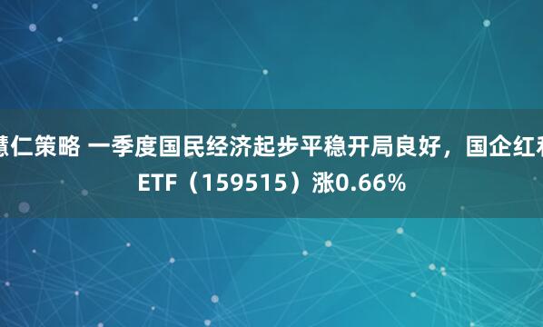 慧仁策略 一季度国民经济起步平稳开局良好，国企红利ETF（159515）涨0.66%