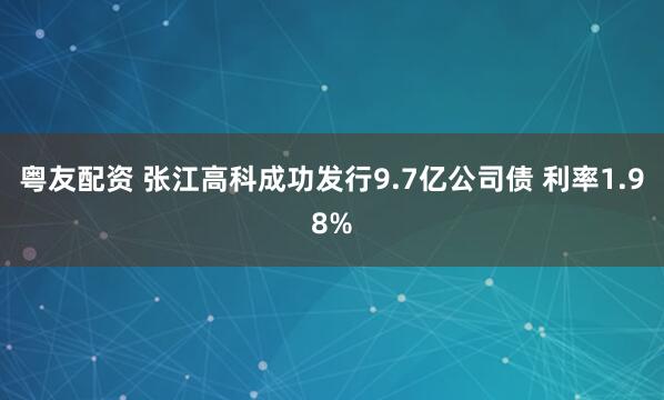 粤友配资 张江高科成功发行9.7亿公司债 利率1.98%