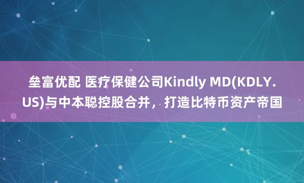 垒富优配 医疗保健公司Kindly MD(KDLY.US)与中本聪控股合并，打造比特币资产帝国