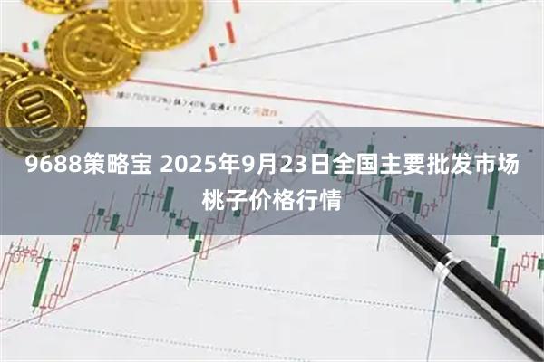 9688策略宝 2025年9月23日全国主要批发市场桃子价格行情