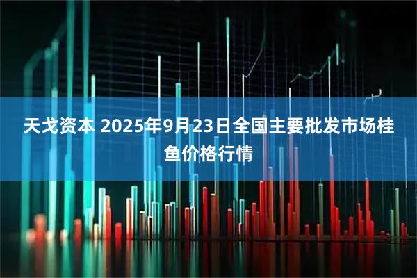 天戈资本 2025年9月23日全国主要批发市场桂鱼价格行情