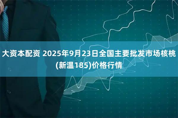大资本配资 2025年9月23日全国主要批发市场核桃(新温185)价格行情