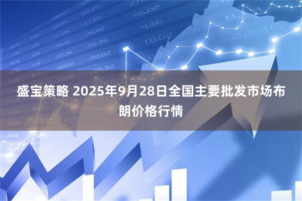 盛宝策略 2025年9月28日全国主要批发市场布朗价格行情