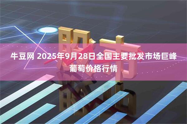 牛豆网 2025年9月28日全国主要批发市场巨峰葡萄价格行情