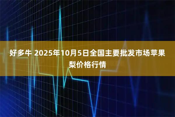 好多牛 2025年10月5日全国主要批发市场苹果梨价格行情