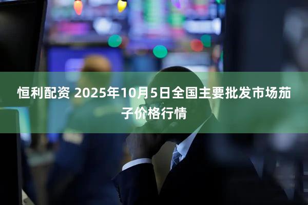 恒利配资 2025年10月5日全国主要批发市场茄子价格行情