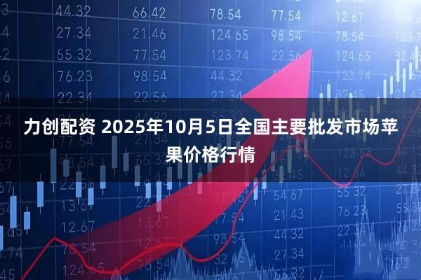 力创配资 2025年10月5日全国主要批发市场苹果价格行情