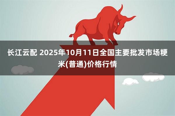 长江云配 2025年10月11日全国主要批发市场粳米(普通)价格行情