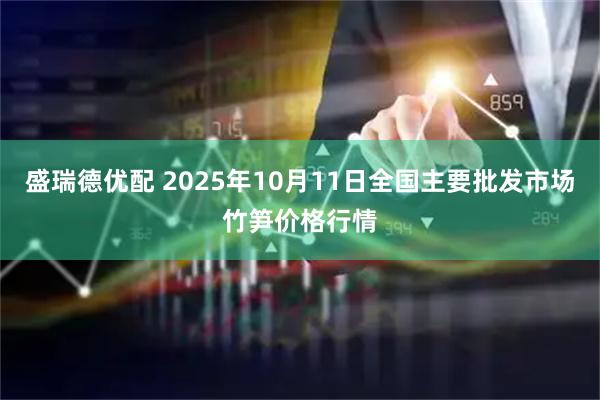 盛瑞德优配 2025年10月11日全国主要批发市场竹笋价格行情