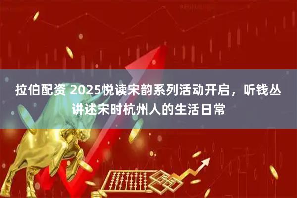 拉伯配资 2025悦读宋韵系列活动开启，听钱丛讲述宋时杭州人的生活日常