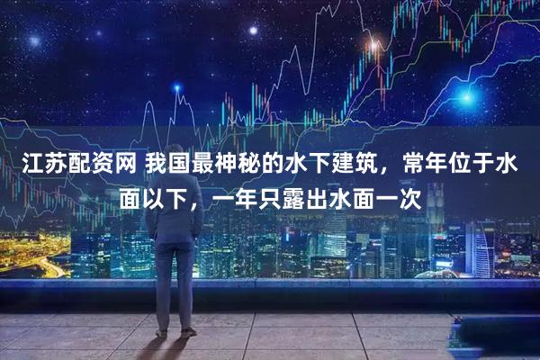 江苏配资网 我国最神秘的水下建筑，常年位于水面以下，一年只露出水面一次