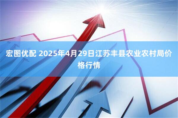 宏图优配 2025年4月29日江苏丰县农业农村局价格行情
