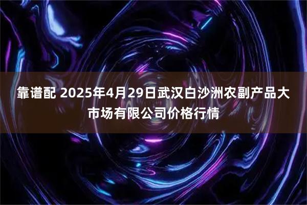 靠谱配 2025年4月29日武汉白沙洲农副产品大市场有限公司价格行情