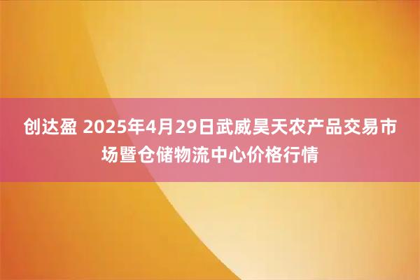 创达盈 2025年4月29日武威昊天农产品交易市场暨仓储物流中心价格行情