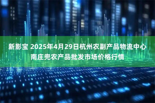 新影宝 2025年4月29日杭州农副产品物流中心南庄兜农产品批发市场价格行情