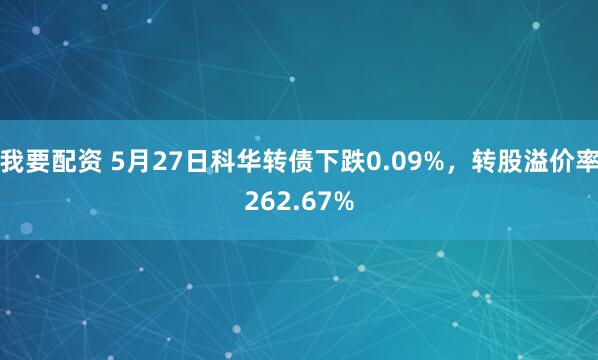 我要配资 5月27日科华转债下跌0.09%，转股溢价率262.67%