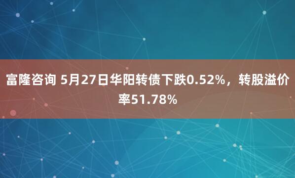 富隆咨询 5月27日华阳转债下跌0.52%，转股溢价率51.78%
