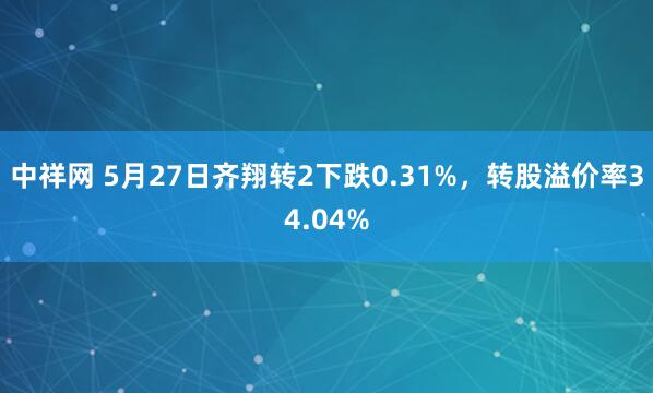 中祥网 5月27日齐翔转2下跌0.31%，转股溢价率34.04%