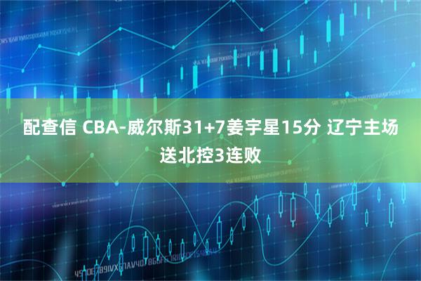 配查信 CBA-威尔斯31+7姜宇星15分 辽宁主场送北控3连败