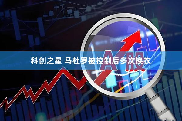 科创之星 马杜罗被控制后多次换衣