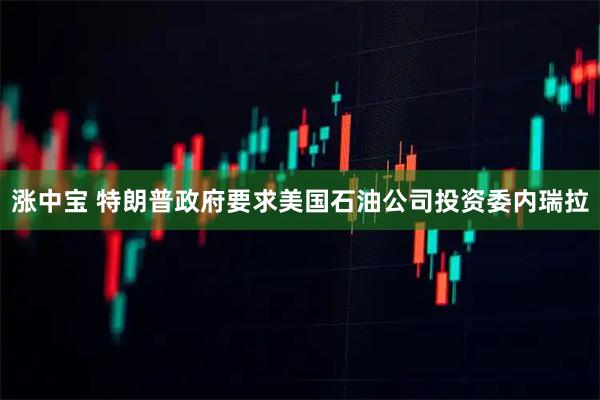 涨中宝 特朗普政府要求美国石油公司投资委内瑞拉