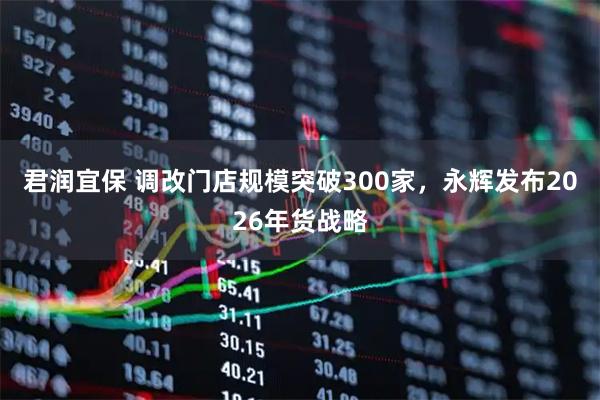 君润宜保 调改门店规模突破300家，永辉发布2026年货战略