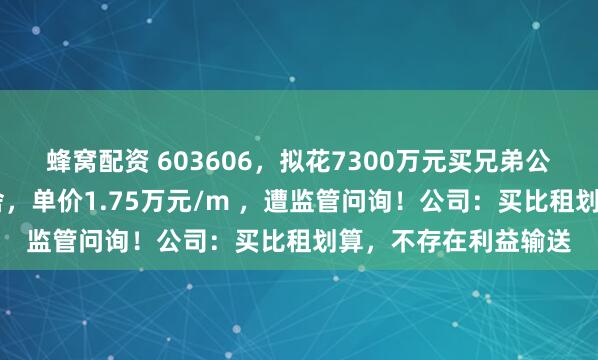 蜂窝配资 603606，拟花7300万元买兄弟公司32套房作员工宿舍，单价1.75万元/m ，遭监管问询！公司：买比租划算，不存在利益输送