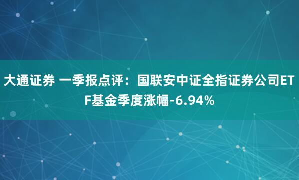 大通证券 一季报点评：国联安中证全指证券公司ETF基金季度涨幅-6.94%