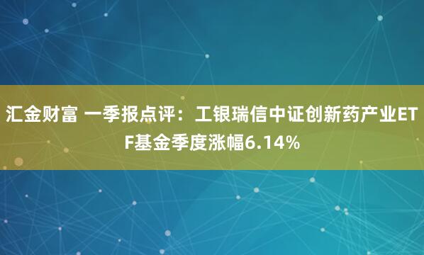 汇金财富 一季报点评：工银瑞信中证创新药产业ETF基金季度涨幅6.14%
