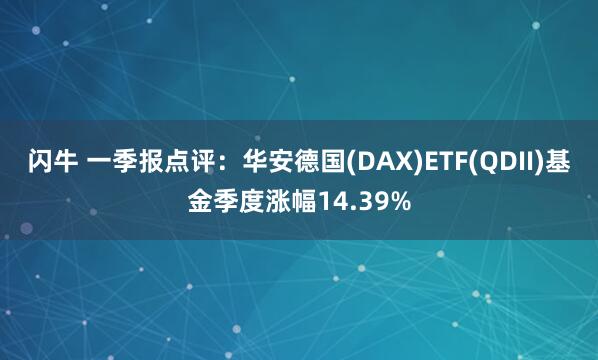 闪牛 一季报点评：华安德国(DAX)ETF(QDII)基金季度涨幅14.39%
