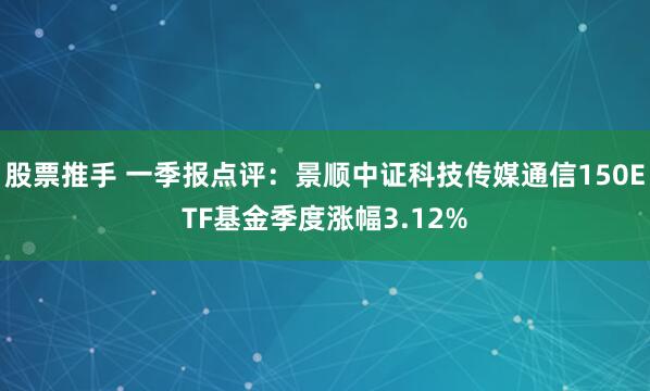 股票推手 一季报点评：景顺中证科技传媒通信150ETF基金季度涨幅3.12%