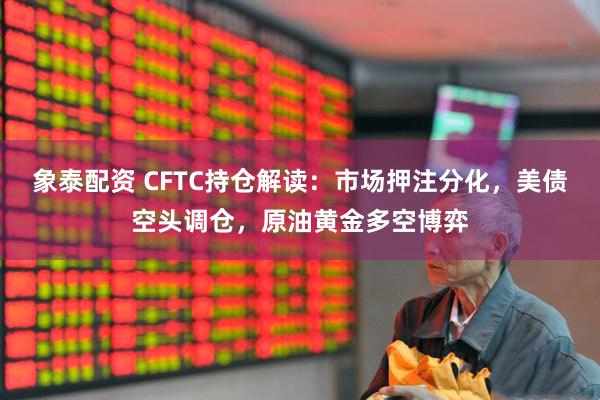 象泰配资 CFTC持仓解读：市场押注分化，美债空头调仓，原油黄金多空博弈