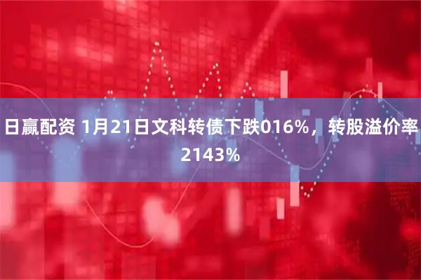 日赢配资 1月21日文科转债下跌016%，转股溢价率2143%