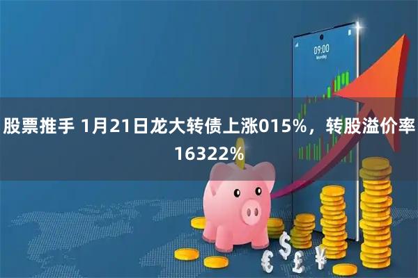 股票推手 1月21日龙大转债上涨015%，转股溢价率16322%