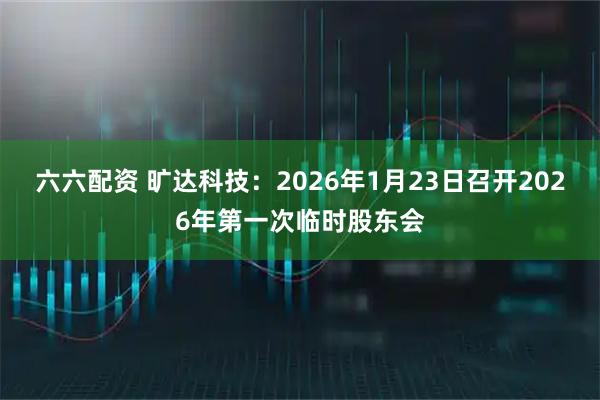 六六配资 旷达科技：2026年1月23日召开2026年第一次临时股东会