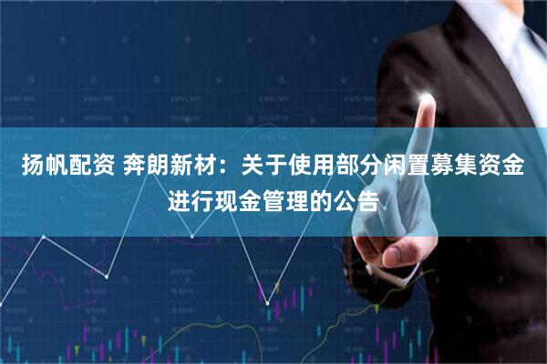 扬帆配资 奔朗新材：关于使用部分闲置募集资金进行现金管理的公告