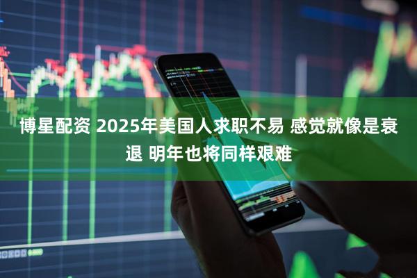 博星配资 2025年美国人求职不易 感觉就像是衰退 明年也将同样艰难
