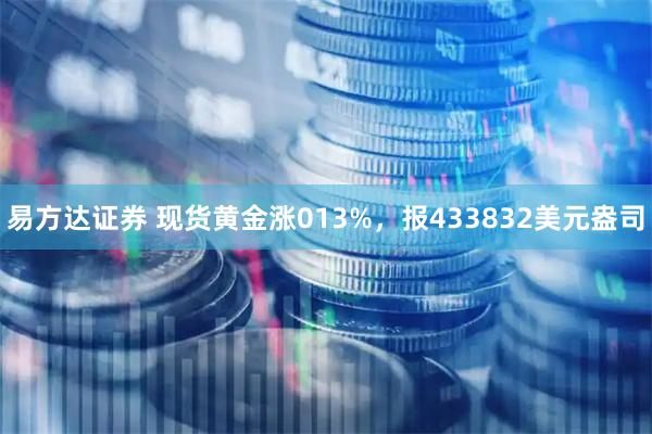易方达证券 现货黄金涨013%，报433832美元盎司
