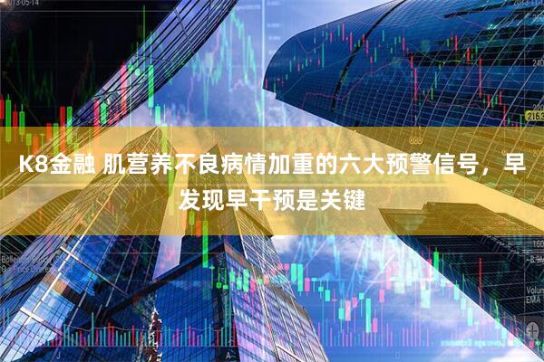 K8金融 肌营养不良病情加重的六大预警信号，早发现早干预是关键
