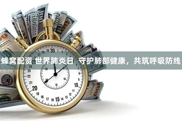 蜂窝配资 世界肺炎日  守护肺部健康，共筑呼吸防线