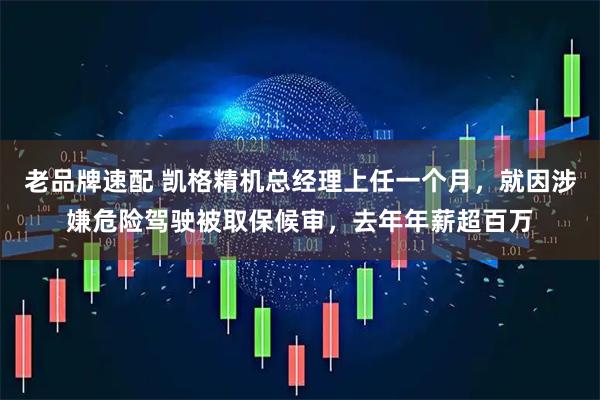 老品牌速配 凯格精机总经理上任一个月，就因涉嫌危险驾驶被取保候审，去年年薪超百万