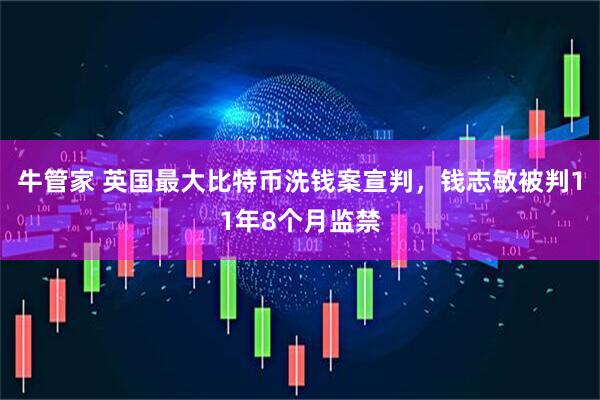 牛管家 英国最大比特币洗钱案宣判，钱志敏被判11年8个月监禁