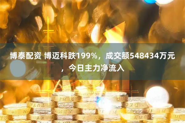 博泰配资 博迈科跌199%，成交额548434万元，今日主力净流入