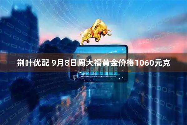 荆叶优配 9月8日周大福黄金价格1060元克